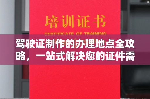长子驾驶证制作的办理地点全攻略，一站式解决您的证件需求