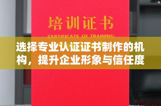 瑶海选择专业认证证书制作的机构，提升企业形象与信任度